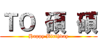 ＴＯ  碩  碩 (Happy Birthday)