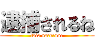 逮捕されるね (taio sarerune)