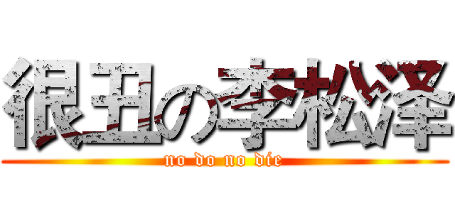 很丑の李松泽 (no do no die)