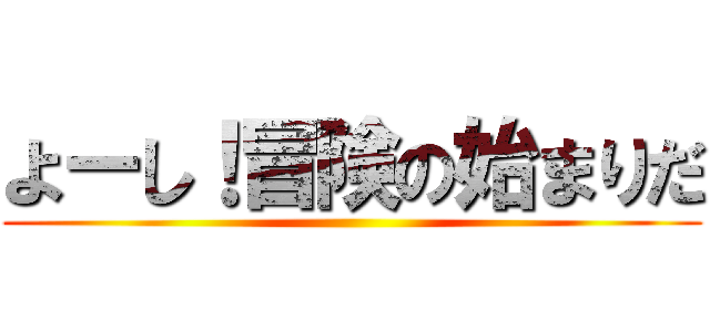 よーし！冒険の始まりだ ()
