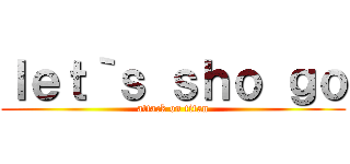 ｌｅｔ｀ｓ ｓｈｏ ｇｏ (attack on titan)