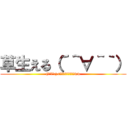 草生える（´＾∀＾｀） ((っ'ヮ'c)<ﾜﾛﾀｸﾛﾘｯｼｭww)