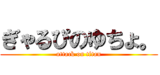 ぎゃるぴのゆちょ。 (attack on titan)