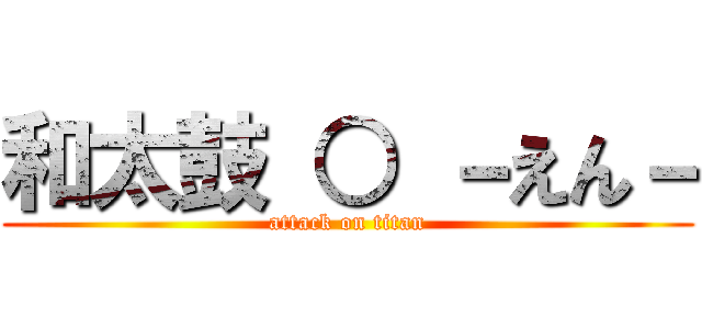 和太鼓 ○ －えん－ (attack on titan)