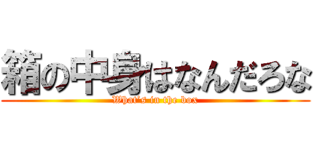 箱の中身はなんだろな (What’s in the box)