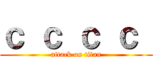ｃ ｃ ｃ ｃ  (attack on titan)