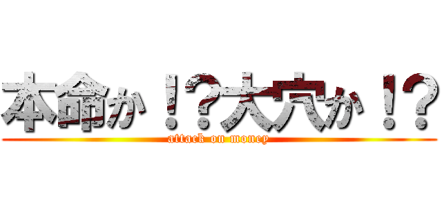 本命か！？大穴か！？ (attack on money)