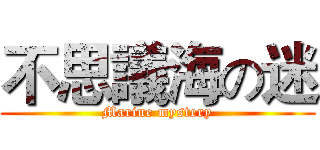 不思議海の迷 (Marine mystery)