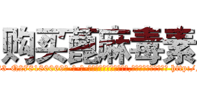 购买蓖麻毒素 (购买蓖麻毒素【电-186x2687x6963-Q278180069元-吉-药-业】我们做的是长期生意,靠的是老客户长期支持 http://sngk.net/MmUTBX
)