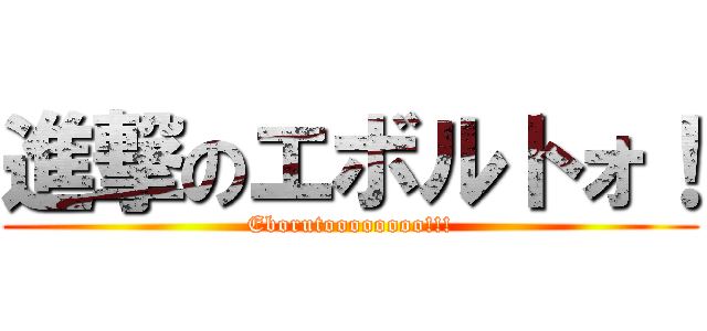 進撃のエボルトォ！ (Eborutoooooooo!!!)