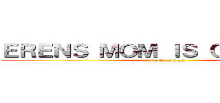 ＥＲＥＮＳ ＭＯＭ ＩＳ ＣＲＵＮＣＨＹ (attack on titan)