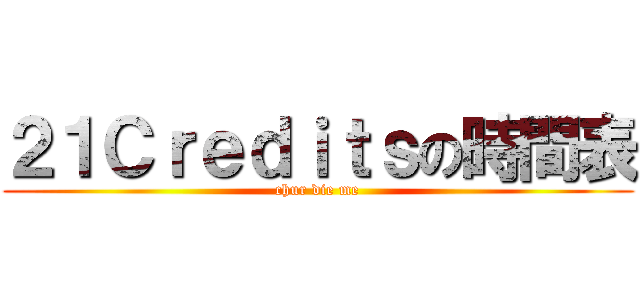 ２１Ｃｒｅｄｉｔｓの時間表 (chur die me)