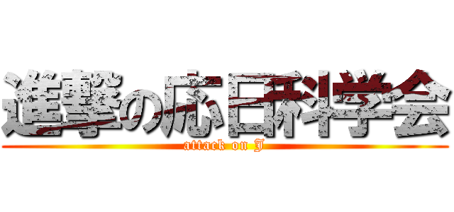 進撃の応日科学会 (attack on J)