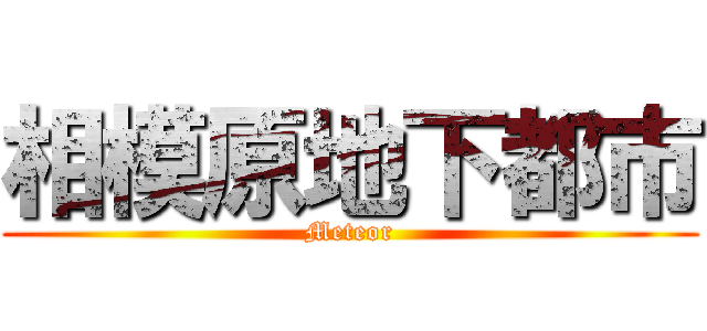 相模原地下都市 (Meteor)