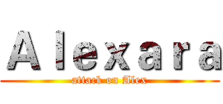 Ａｌｅｘａｒａ (attack on Alex)