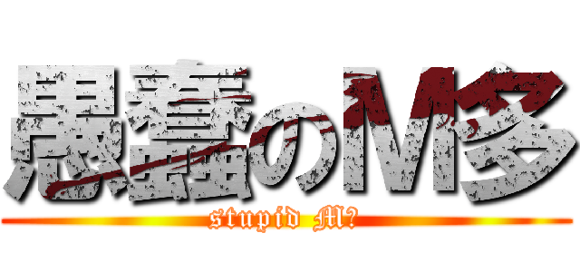 愚蠢のＭ多 (stupid M多)