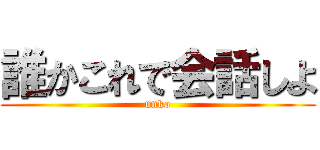 誰かこれで会話しよ (unko)