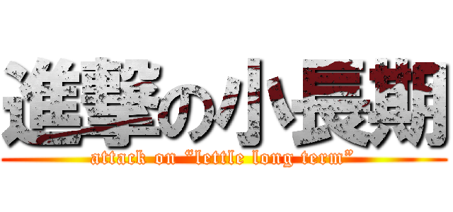 進撃の小長期 (attack on “lettle long term”)