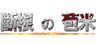 斷根 の 苞米 (attack on titan)