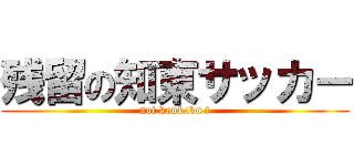 残留の知東サッカー (not koukaku !)