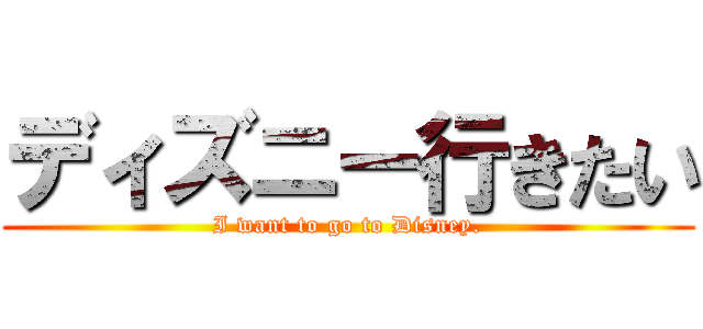 ディズニー行きたい (I want to go to Disney.)