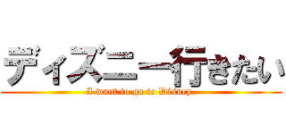 ディズニー行きたい (I want to go to Disney.)