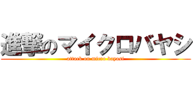 進撃のマイクロバヤシ (attack on micro bayasi)