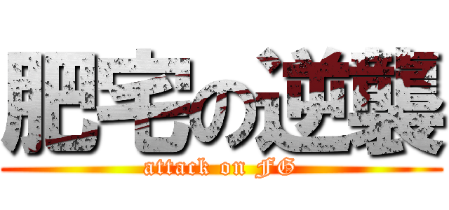 肥宅の逆襲 (attack on FG)