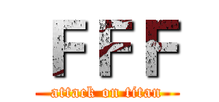 ＦＦＦ (attack on titan)