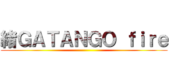 緒ＧＡＴＡＮＧＯ ｆｉｒｅ ()