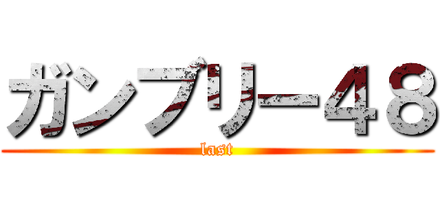 ガンブリー４８ (last)