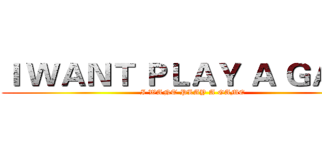Ｉ ＷＡＮＴ ＰＬＡＹ Ａ ＧＡＭＥ (I WANT PLAY A GAME)