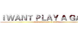Ｉ ＷＡＮＴ ＰＬＡＹ Ａ ＧＡＭＥ (I WANT PLAY A GAME)