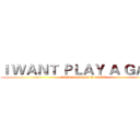 Ｉ ＷＡＮＴ ＰＬＡＹ Ａ ＧＡＭＥ (I WANT PLAY A GAME)