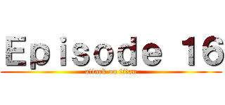 Ｅｐｉｓｏｄｅ １６ (attack on titan)