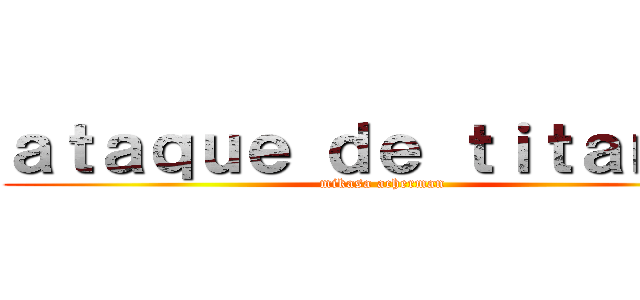 ａｔａｑｕｅ ｄｅ ｔｉｔａｎｅｓ (mikasa acherman)