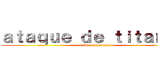 ａｔａｑｕｅ ｄｅ ｔｉｔａｎｅｓ (mikasa acherman)