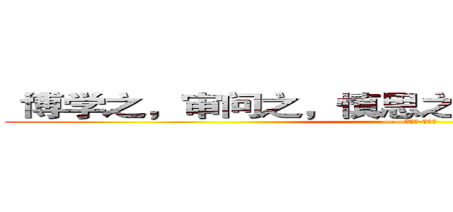 “博学之，审问之，慎思之，明辨之，笃行之” (——《礼记·中庸》)