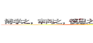 “博学之，审问之，慎思之，明辨之，笃行之” (——《礼记·中庸》)