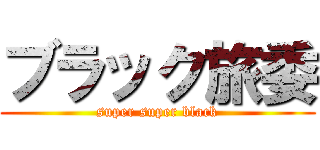 ブラック旅委 (super super black)