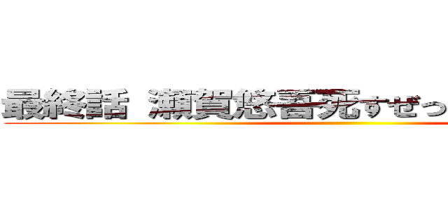 最終話 瀬賀悠吾死すぜってぇ見てくれよな ()