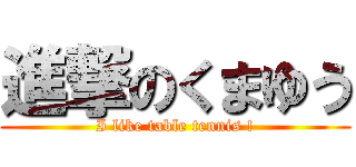 進撃のくまゆう (I like table tennis !)
