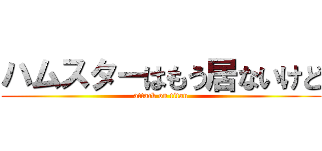 ハムスターはもう居ないけど (attack on titan)