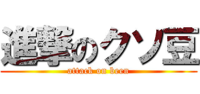 進撃のクソ豆 (attack on been)