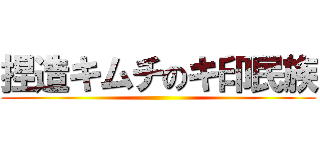 捏造キムチのキ印民族 ()