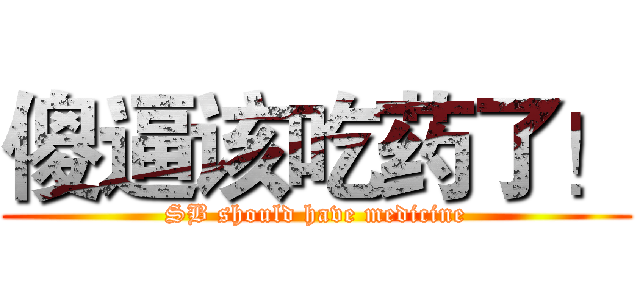 傻逼该吃药了！ (SB should have medicine)