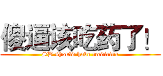 傻逼该吃药了！ (SB should have medicine)