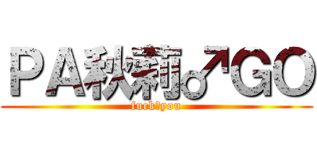 ＰＡ秋莉♂ＧＯ (fuck♂you)