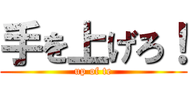 手を上げろ！ (up of te)