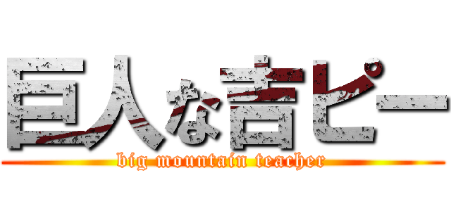 巨人な吉ピー (big mountain teacher)